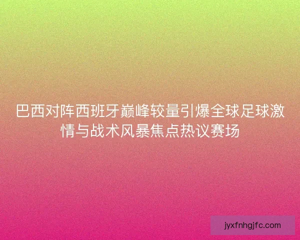 巴西对阵西班牙巅峰较量引爆全球足球激情与战术风暴焦点热议赛场 巴西对阵西班牙巅峰较量引爆全球足球激情与战术风暴焦点热议赛场