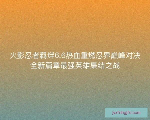 火影忍者羁绊6.6热血重燃忍界巅峰对决全新篇章最强英雄集结之战 火影忍者羁绊6.6热血重燃忍界巅峰对决全新篇章最强英雄集结之战