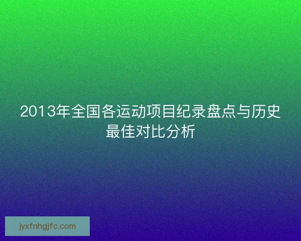 2013年全国各运动项目纪录盘点与历史最佳对比分析