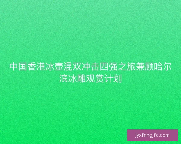 中国香港冰壶混双冲击四强之旅兼顾哈尔滨冰雕观赏计划 中国香港冰壶混双冲击四强之旅兼顾哈尔滨冰雕观赏计划