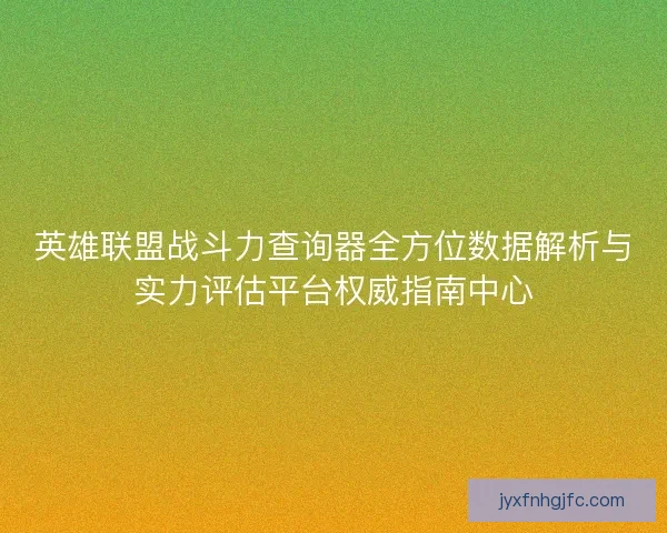英雄联盟战斗力查询器全方位数据解析与实力评估平台权威指南中心