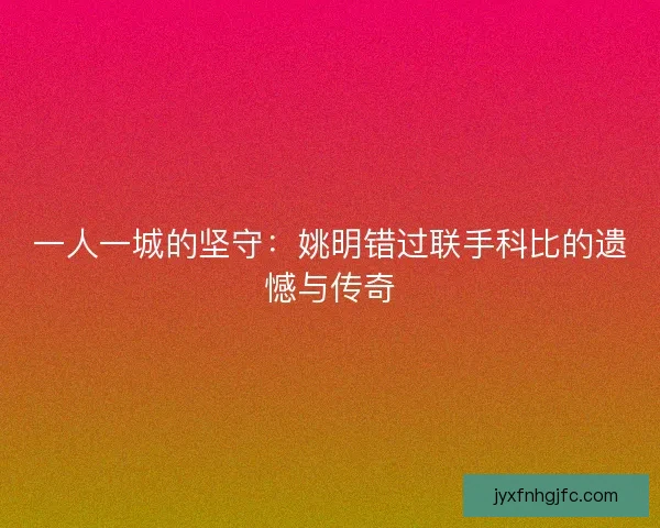 一人一城的坚守：姚明错过联手科比的遗憾与传奇