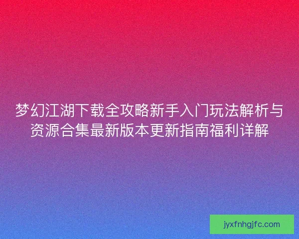 梦幻江湖下载全攻略新手入门玩法解析与资源合集最新版本更新指南福利详解