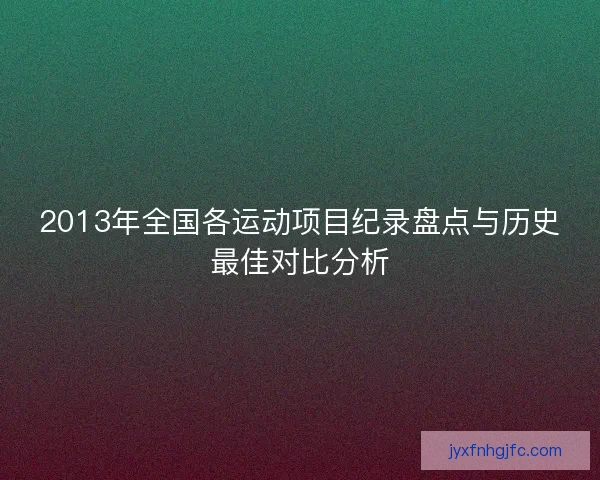 2013年全国各运动项目纪录盘点与历史最佳对比分析