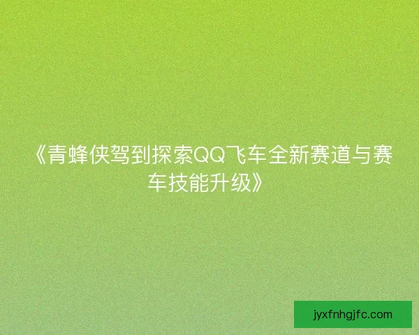 《青蜂侠驾到探索QQ飞车全新赛道与赛车技能升级》