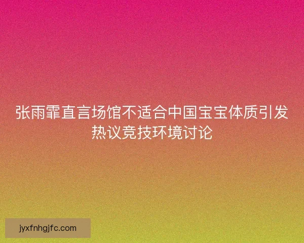 张雨霏直言场馆不适合中国宝宝体质引发热议竞技环境讨论 张雨霏直言场馆不适合中国宝宝体质引发热议竞技环境讨论