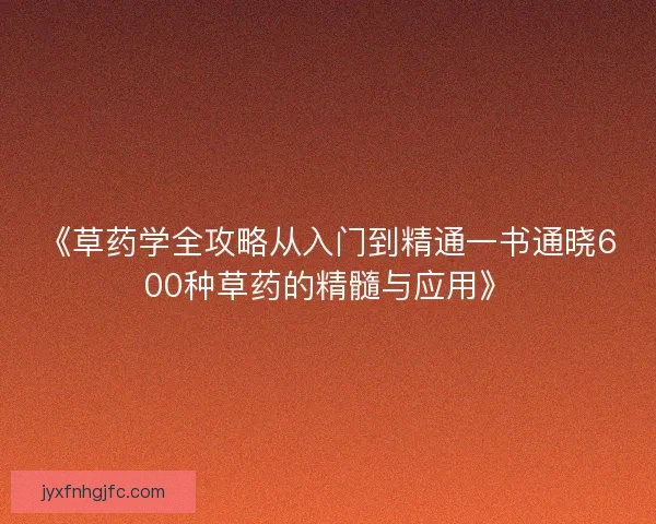 《草药学全攻略从入门到精通一书通晓600种草药的精髓与应用》