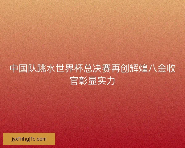 中国队跳水世界杯总决赛再创辉煌八金收官彰显实力