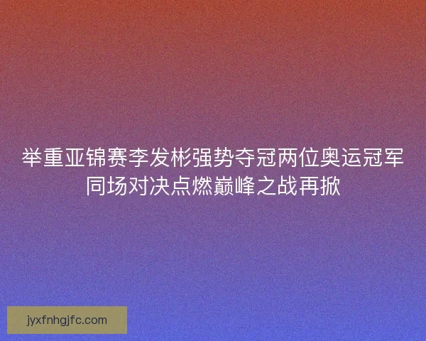 举重亚锦赛李发彬强势夺冠两位奥运冠军同场对决点燃巅峰之战再掀 举重亚锦赛李发彬强势夺冠两位奥运冠军同场对决点燃巅峰之战再掀