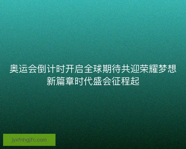 奥运会倒计时开启全球期待共迎荣耀梦想新篇章时代盛会征程起