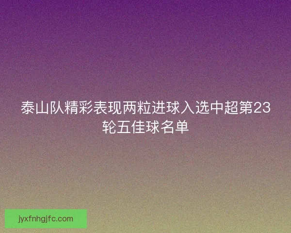 泰山队精彩表现两粒进球入选中超第23轮五佳球名单