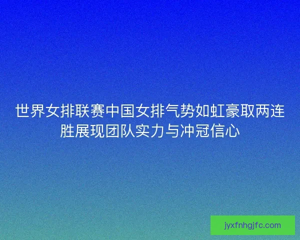 世界女排联赛中国女排气势如虹豪取两连胜展现团队实力与冲冠信心