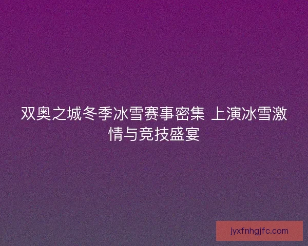 双奥之城冬季冰雪赛事密集 上演冰雪激情与竞技盛宴 双奥之城冬季冰雪赛事密集 上演冰雪激情与竞技盛宴