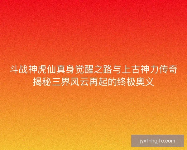 斗战神虎仙真身觉醒之路与上古神力传奇揭秘三界风云再起的终极奥义 斗战神虎仙真身觉醒之路与上古神力传奇揭秘三界风云再起的终极奥义
